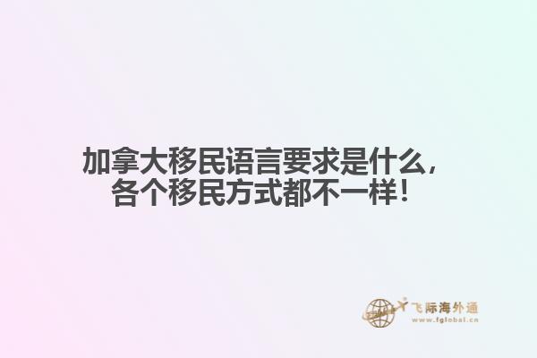 加拿大移民語言要求是什么，各個移民方式都不一樣！