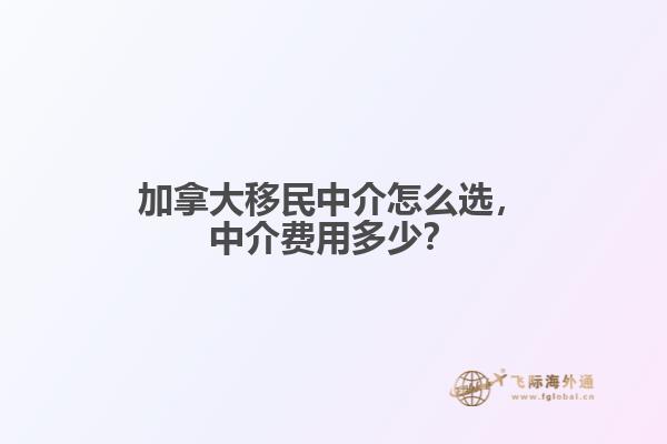 加拿大移民中介怎么選，中介費(fèi)用多少？