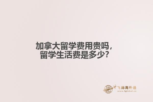 加拿大留學(xué)費用貴嗎，留學(xué)生活費是多少？
