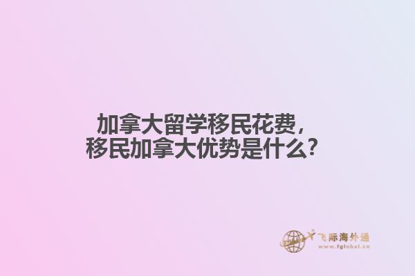 加拿大留學(xué)移民花費(fèi)，移民加拿大優(yōu)勢(shì)是什么？
