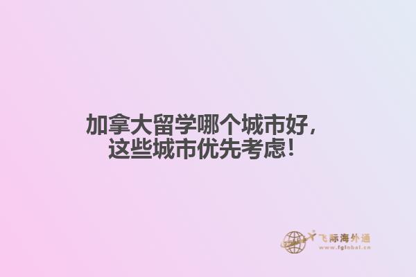 加拿大留學(xué)哪個(gè)城市好，這些城市優(yōu)先考慮！
