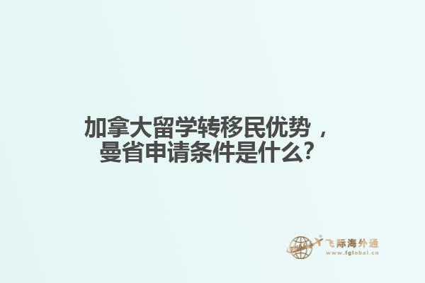 加拿大留學轉移民優(yōu)勢?，曼省申請條件是什么？
