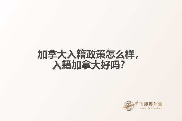 加拿大入籍政策怎么樣，入籍加拿大好嗎？