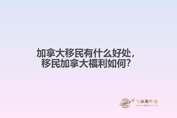 加拿大移民有什么好處，移民加拿大福利如何？