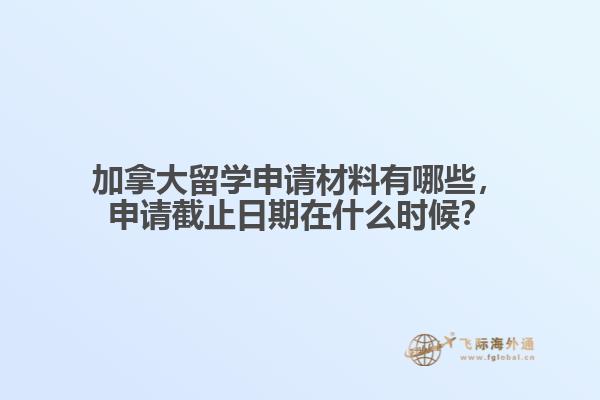 加拿大留學申請材料有哪些，申請截止日期在什么時候？