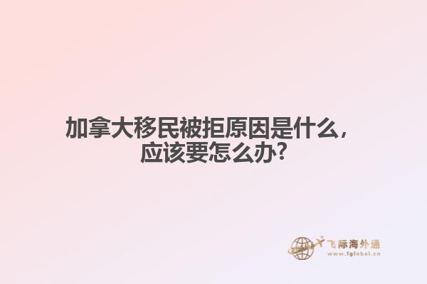 加拿大移民被拒原因是什么，應該要怎么辦?