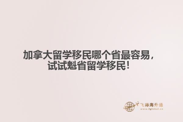 加拿大留學移民哪個省最容易，試試魁省留學移民！