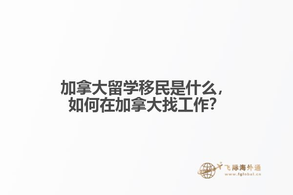 加拿大留學(xué)移民是什么，如何在加拿大找工作？