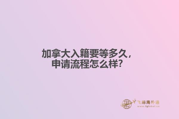加拿大入籍要等多久，申請流程怎么樣？