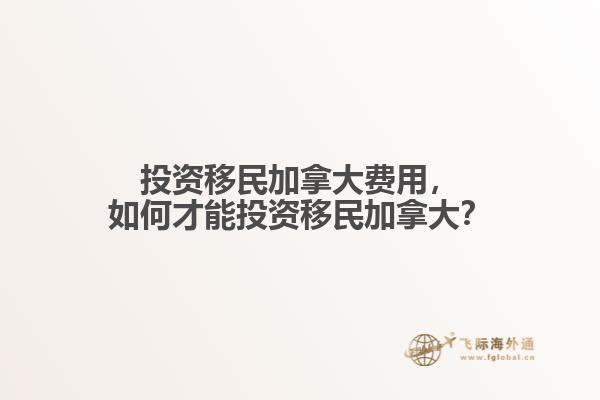 投資移民加拿大費(fèi)用，如何才能投資移民加拿大？