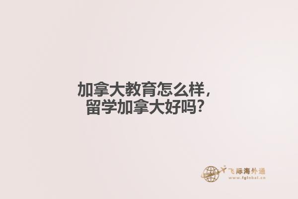 加拿大教育怎么樣，留學(xué)加拿大好嗎？