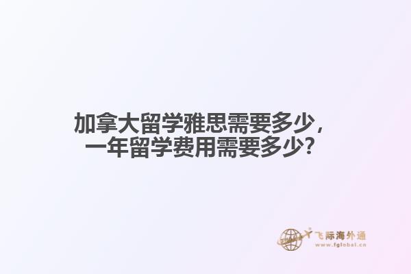 加拿大留學(xué)雅思需要多少，一年留學(xué)費(fèi)用需要多少？