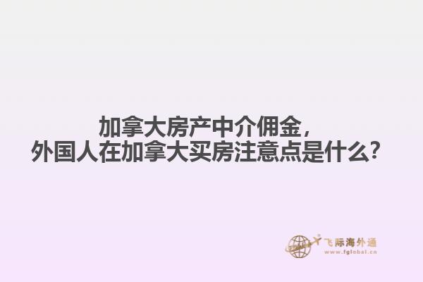 加拿大房產中介傭金，外國人在加拿大買房注意點是什么？