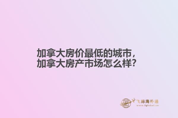 加拿大房?jī)r(jià)最低的城市，加拿大房產(chǎn)市場(chǎng)怎么樣？