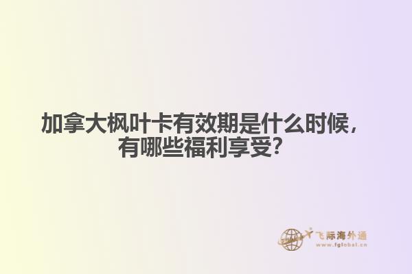 加拿大楓葉卡有效期是什么時候，有哪些福利享受？