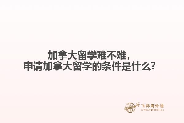 加拿大留學(xué)難不難，申請(qǐng)加拿大留學(xué)的條件是什么？