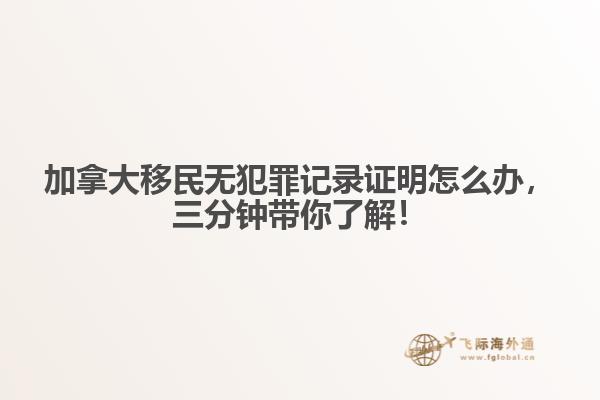 加拿大移民無犯罪記錄證明怎么辦，三分鐘帶你了解！