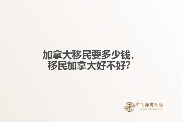 加拿大移民要多少錢，移民加拿大好不好？