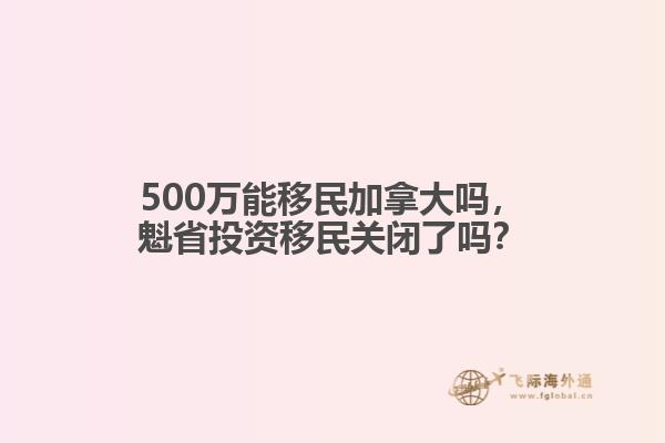 500萬能移民加拿大嗎，魁省投資移民關(guān)閉了嗎？