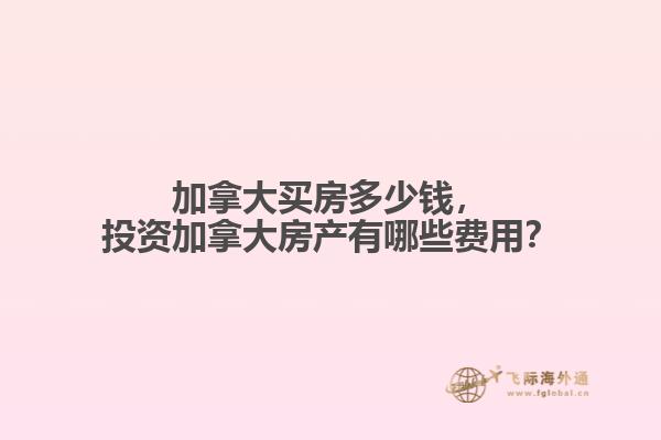 加拿大買房多少錢，投資加拿大房產(chǎn)有哪些費(fèi)用？