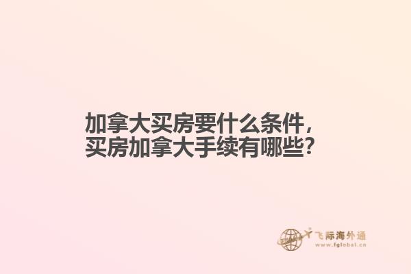 加拿大買房要什么條件，買房加拿大手續(xù)有哪些？