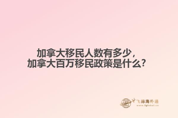 加拿大移民人數(shù)有多少，加拿大百萬移民政策是什么？