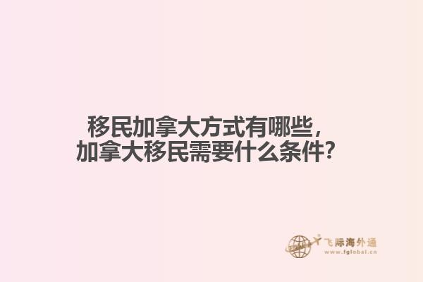 移民加拿大方式有哪些，加拿大移民需要什么條件？