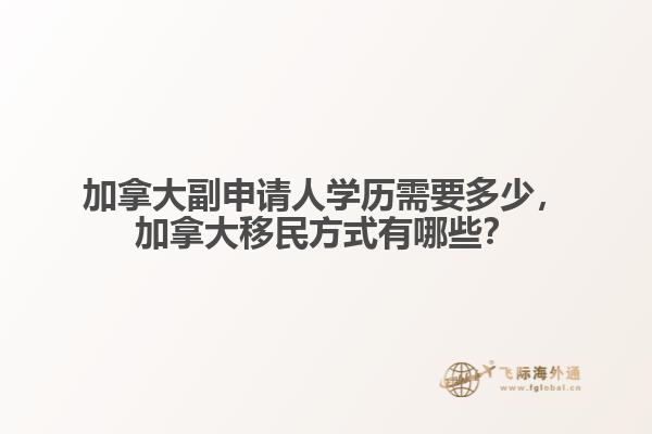 加拿大副申請人學(xué)歷需要多少，加拿大移民方式有哪些？