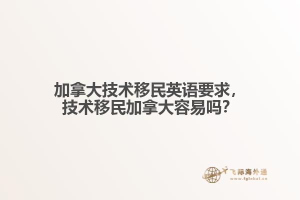 加拿大技術(shù)移民英語要求，技術(shù)移民加拿大容易嗎？