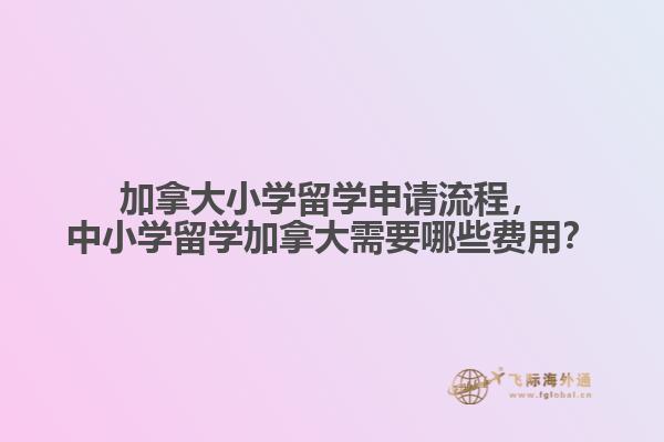 加拿大小學(xué)留學(xué)申請(qǐng)流程，中小學(xué)留學(xué)加拿大需要哪些費(fèi)用？