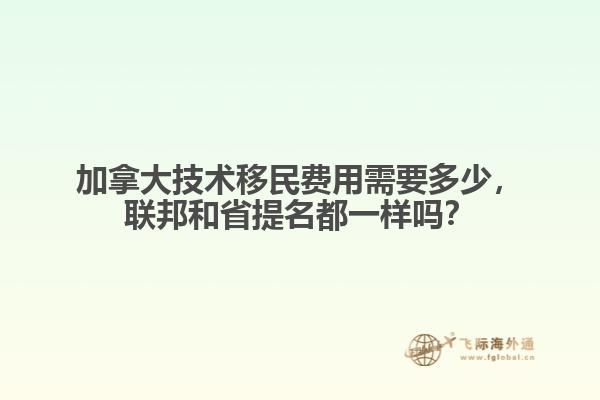 加拿大技術(shù)移民費(fèi)用需要多少，聯(lián)邦和省提名都一樣嗎？