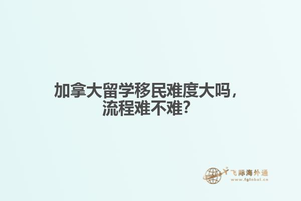 加拿大留學(xué)移民難度大嗎，流程難不難？