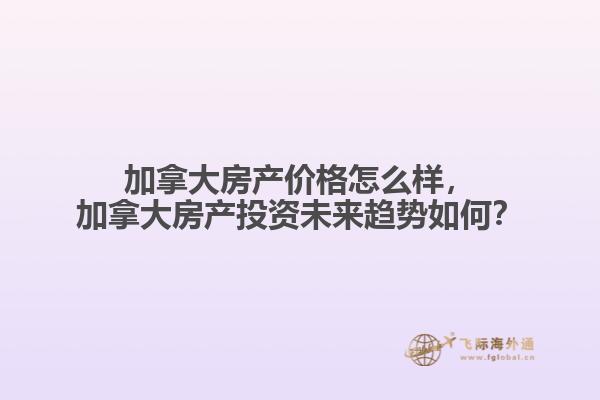 加拿大房產(chǎn)價(jià)格怎么樣，加拿大房產(chǎn)投資未來趨勢如何？
