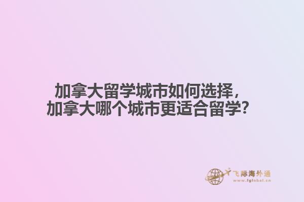 加拿大留學(xué)城市如何選擇，加拿大哪個(gè)城市更適合留學(xué)？