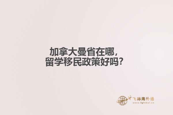 加拿大曼省在哪，留學(xué)移民政策好嗎？