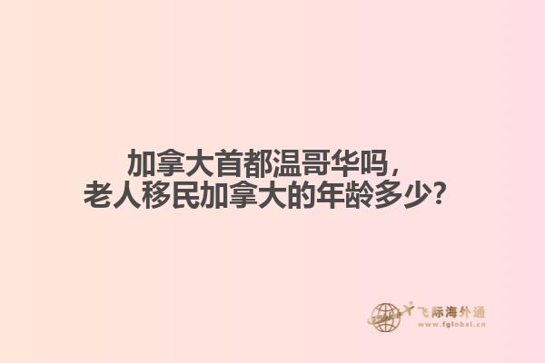 加拿大首都溫哥華嗎，老人移民加拿大的年齡多少？