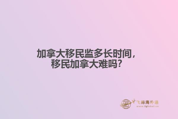 加拿大移民監(jiān)多長(zhǎng)時(shí)間，移民加拿大難嗎？