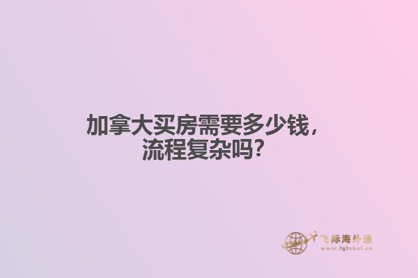 加拿大買房需要多少錢，流程復(fù)雜嗎？