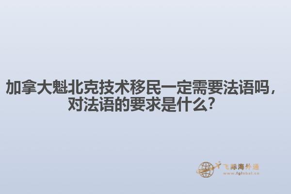 加拿大魁北克技術(shù)移民一定需要法語嗎，對法語的要求是什么？