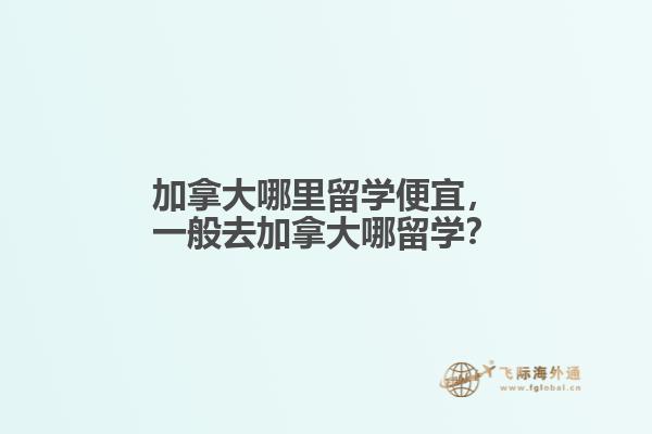 加拿大哪里留學便宜，一般去加拿大哪留學？