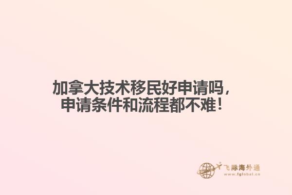 加拿大技術(shù)移民好申請嗎，申請條件和流程都不難！