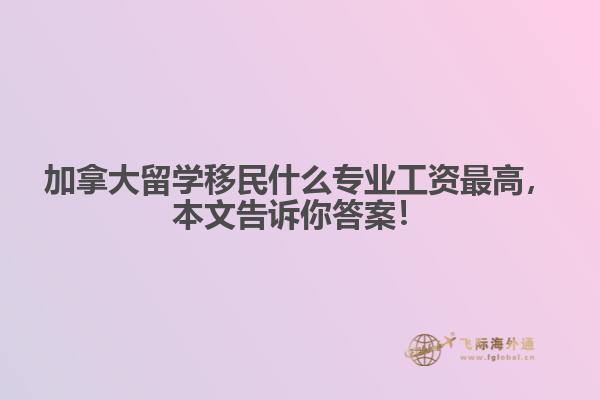 加拿大留學(xué)移民什么專業(yè)工資最高，本文告訴你答案！