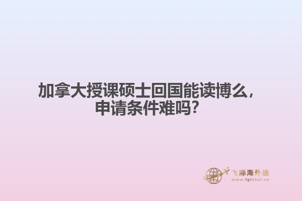 加拿大授課碩士回國(guó)能讀博么，申請(qǐng)條件難嗎？