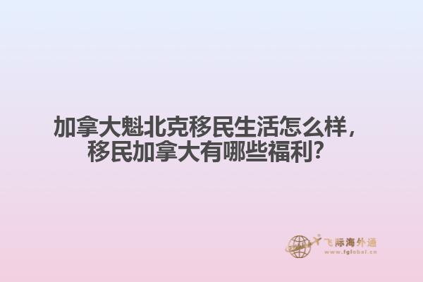 加拿大魁北克移民生活怎么樣，移民加拿大有哪些福利？
