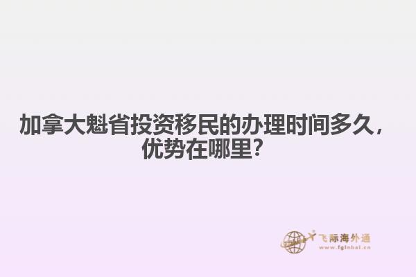 加拿大魁省投資移民的辦理時間多久，優(yōu)勢在哪里？