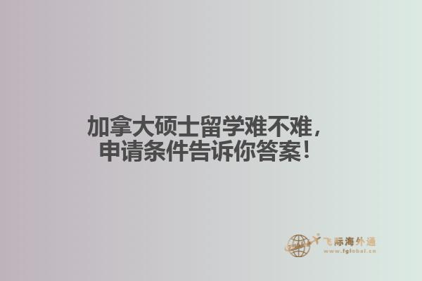加拿大碩士留學(xué)難不難，申請條件告訴你答案！