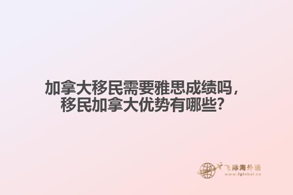 加拿大移民需要雅思成績嗎，移民加拿大優(yōu)勢有哪些？
