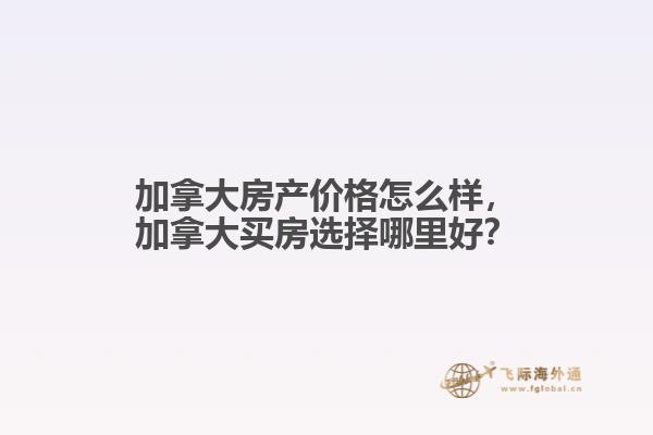 加拿大房產(chǎn)價(jià)格怎么樣，加拿大買房選擇哪里好？