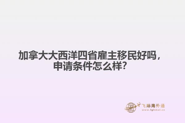 加拿大大西洋四省雇主移民好嗎，申請條件怎么樣？