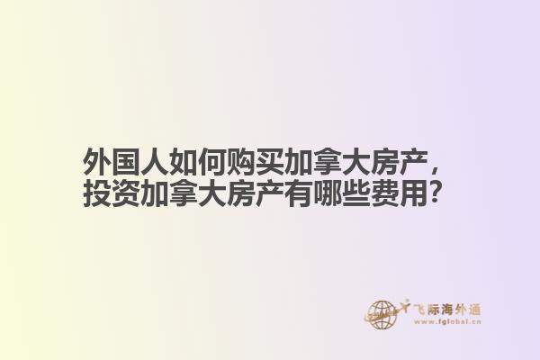 外國(guó)人如何購(gòu)買加拿大房產(chǎn)，投資加拿大房產(chǎn)有哪些費(fèi)用？